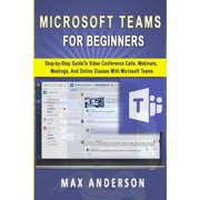 Microsoft Teams for Beginners Step-by-Step Guide To Video Conference Calls, Webinars, Meetings And Online Classes With Microsoft Teams Paperback
