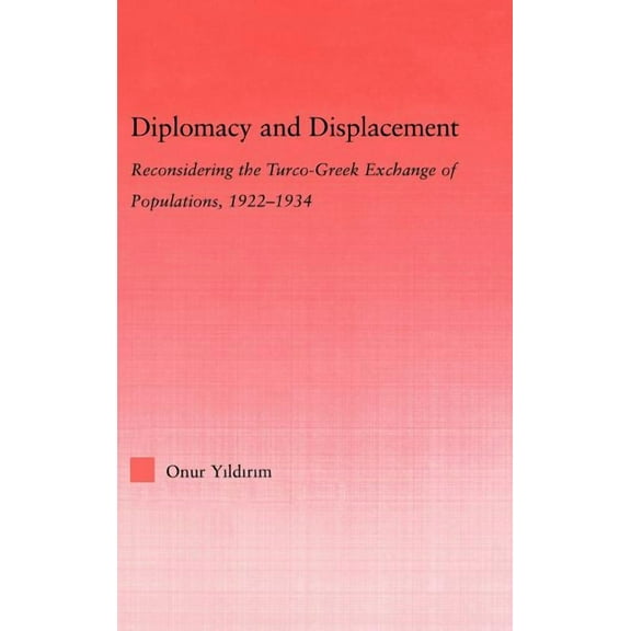 Middle East Studies: History, Politics & Diplomacy and Displacement: Reconsidering the Turco-Greek Exchange of Populations, 1922-1934, (Hardcover)