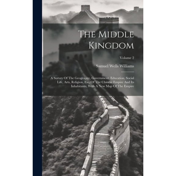 The Middle Kingdom : A Survey Of The Geography, Government, Education, Social Life, Arts, Religion, Etc. Of The Chinese Empire And Its Inhabitants, With A New Map Of The Empire; Volume 2 (Hardcover)