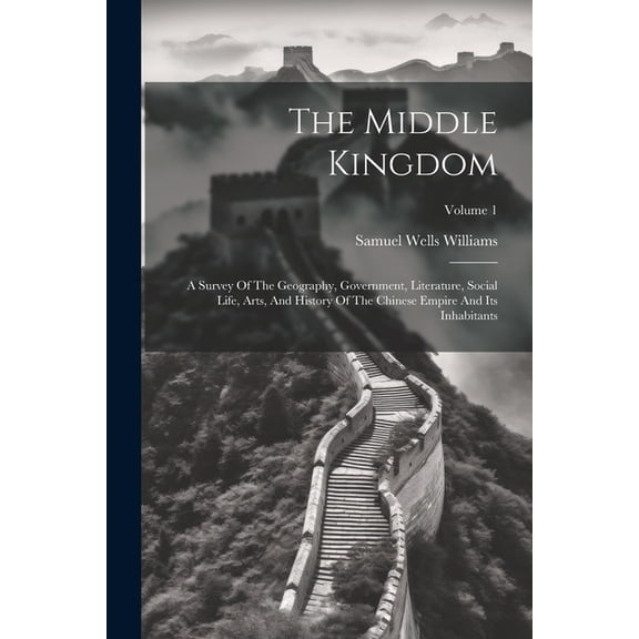 The Middle Kingdom: A Survey Of The Geography, Government, Literature, Social Life, Arts, And History Of The Chinese Empire And Its Inhabitants; Volume 1 (Paperback)