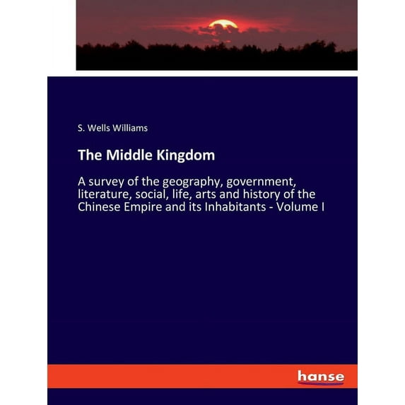 The Middle Kingdom: A survey of the geography, government, literature, social, life, arts and history of the Chinese Emp, (Paperback)
