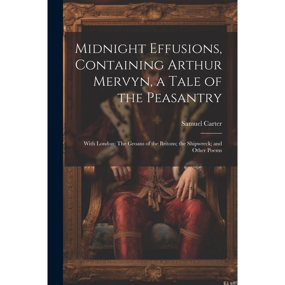 Midnight Effusions, Containing Arthur Mervyn, a Tale of the Peasantry; With London; The Groans of the Britons; the Shipwreck; and Other Poems (Paperback)