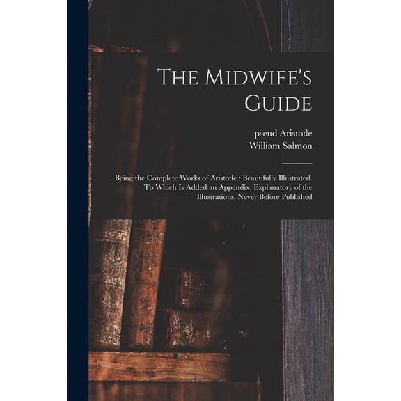The Midwife's Guide: Being the Complete Works of Aristotle: Beautifully Illustrated. To Which is Added an Appendix, Expl, (Paperback)