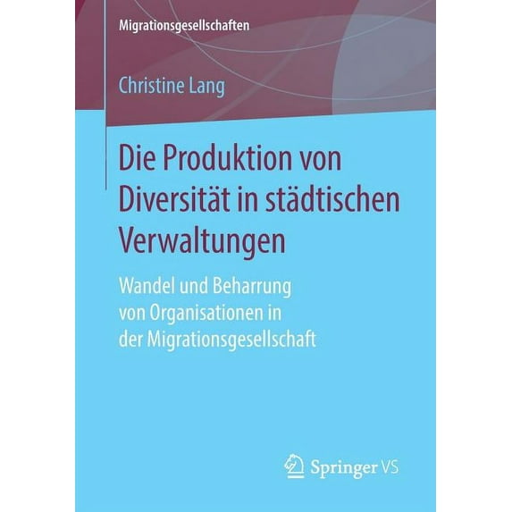 Migrationsgesellschaften Die Produktion Von Diversität in Städtischen Verwaltungen: Wandel Und Beharrung Von Organisationen in Der Migrationsgese, (Paperback)