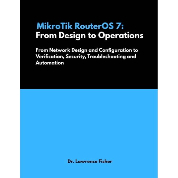 MikroTik RouterOS 7: From Design to Operations: From Network Design and Configuration to Verification, Security, Trouble, (Paperback)