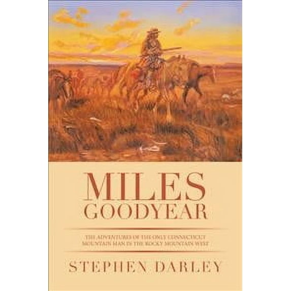 Miles Goodyear : The Adventures of the Only Connecticut Mountain Man in the Rocky Mountain West