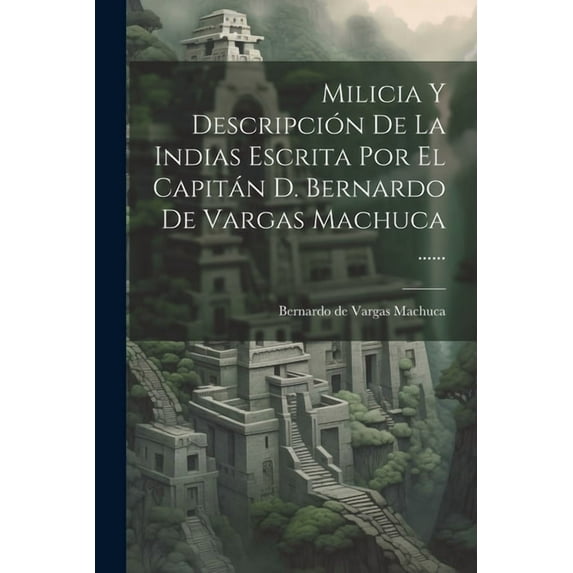 Milicia Y Descripción De La Indias Escrita Por El Capitán D. Bernardo De Vargas Machuca ...... (Paperback)