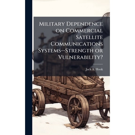 Military Dependence on Commercial Satellite Communications Systems--Strength or Vulnerability?, (Hardcover)