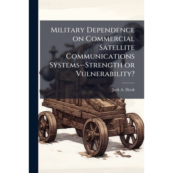 Military Dependence on Commercial Satellite Communications Systems--Strength or Vulnerability?, (Paperback)
