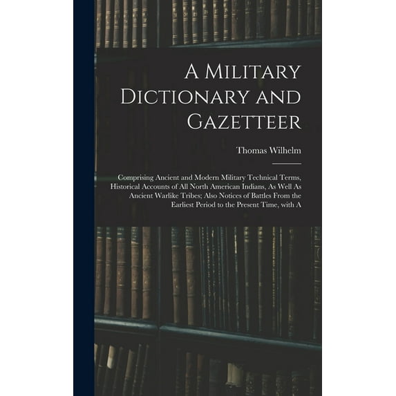 A Military Dictionary and Gazetteer: Comprising Ancient and Modern Military Technical Terms, Historical Accounts of All , (Hardcover)
