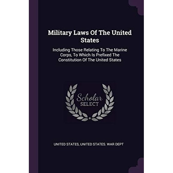 Military Laws of the United States: Including Those Relating to the Marine Corps, to Which Is Prefixed the Constitution of the United States Paperback 1378912802 9781378912805 United States