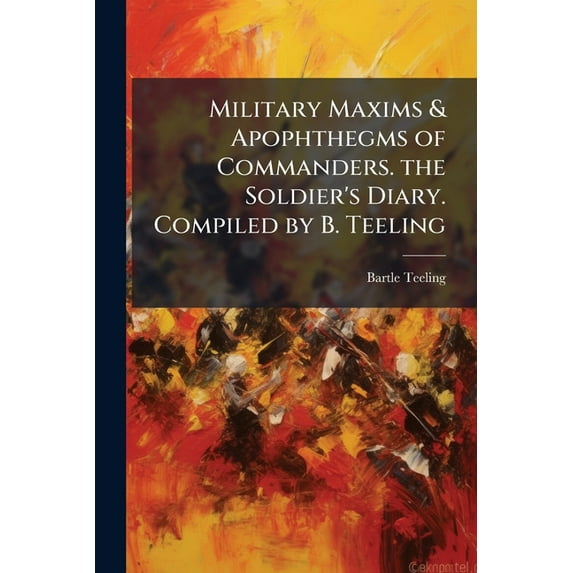 Military Maxims & Apophthegms of Commanders. the Soldier's Diary. Compiled by B. Teeling (Paperback)