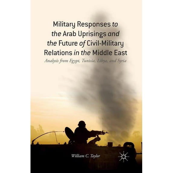Military Responses to the Arab Uprisings and the Future of Civil-Military Relations in the Middle East: Analysis from Eg, (Paperback)