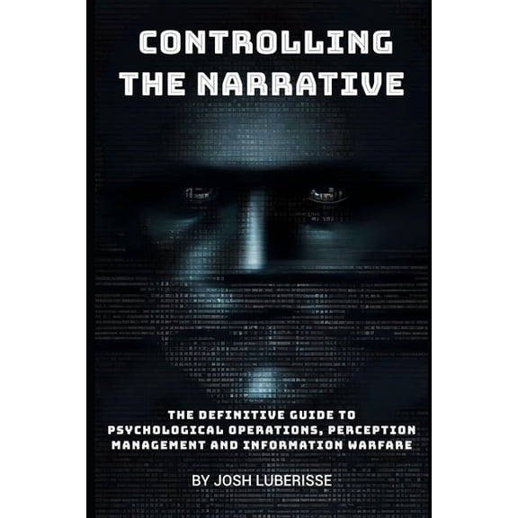 Military Strategy Controlling the Narrative: The Definitive Guide to Psychological Operations, Perception Management, and Information Warf, (Paperback)