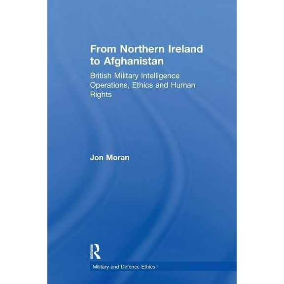 Military and Defence Ethics From Northern Ireland to Afghanistan: British Military Intelligence Operations, Ethics and Human Rights, (Paperback)