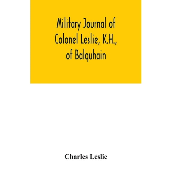Military journal of Colonel Leslie, K.H., of Balquhain: whilst serving with the 29th Regt. in the Peninsula, and the 60t, (Paperback)