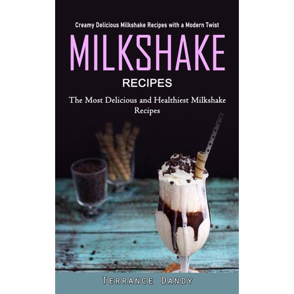 Milkshake Recipes : Creamy Delicious Milkshake Recipes with a Modern Twist (The Most Delicious and Healthiest Milkshake Recipes) (Paperback)