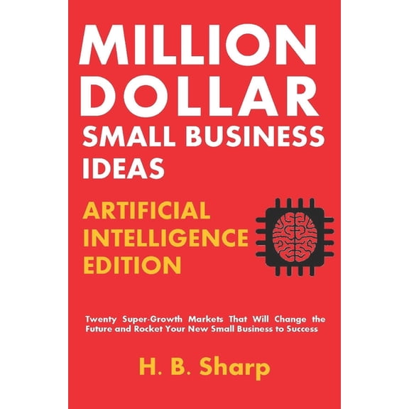 Million Dollar Small Business Ideas: Million Dollar Small Business Ideas-Artificial Intelligence: Twenty Super-Growth Markets That Will Change the Future and Rocket Your New Small Business to Success