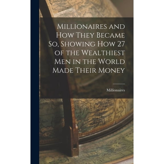 Millionaires and How They Became So, Showing How 27 of the Wealthiest Men in the World Made Their Money (Hardcover)
