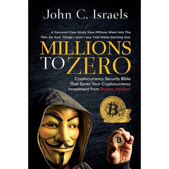 Millions to Zero: Cryptocurrency Security Bible That Saves Your Cryptocurrency Investments from (Paperback) by John C Israels