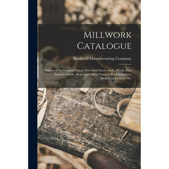 Millwork Catalogue: Makers of the Original Patent Dowelled Doors, Sash, Blinds, Fine Interior Finish, Store and Office Fixtures, Bank Counters, Dealers in Lumber, Etc (Paperback)
