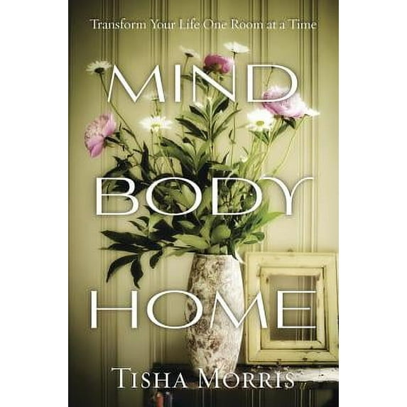 Mind, Body, Home : Transform Your Life One Room at a Time