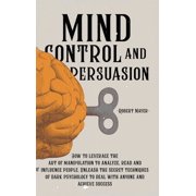Mind Control and Persuasion How to Leverage the Art of Manipulation to Analyze, Read and Influence People. Unleash the Secret Techniques of Dark Psychology to Deal with Anyone and Achieve Success Ha