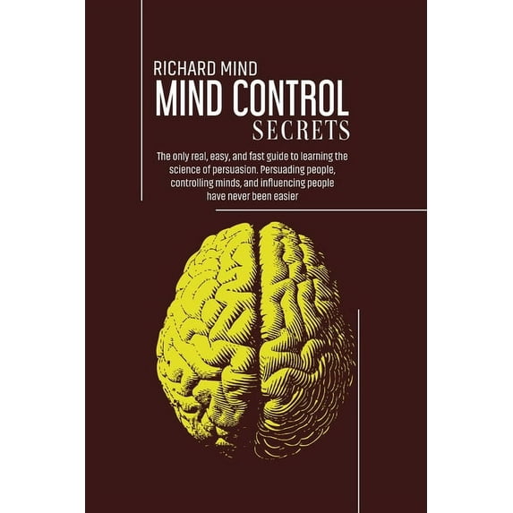 Mind Control Secrets : The only real, easy, and fast guide to learning the science of persuasion. Persuading people, controlling minds, and influencing people have never been easier (Paperback)
