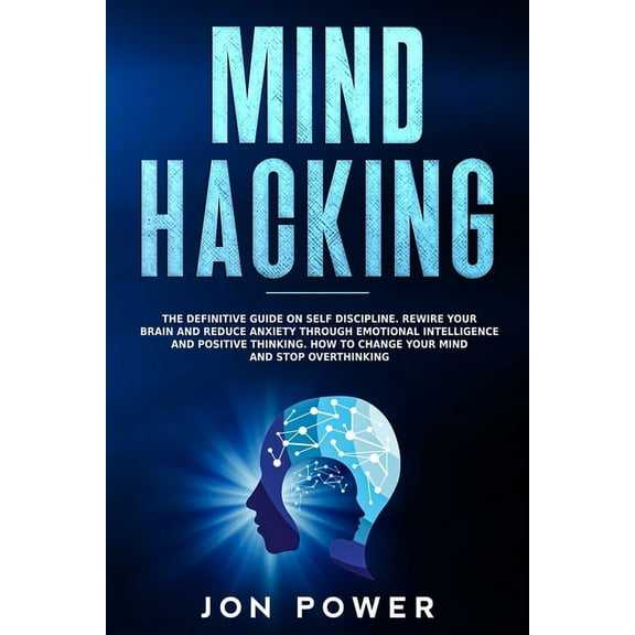 Mind Hacking: The Definitive Guide on Self Discipline. Rewire Your Brain and Reduce Anxiety through Emotional Intelligence and Positive Thinking. How to Change Your Mind and Stop Overthinking (Paperba