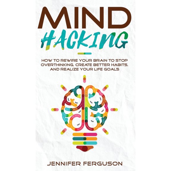 Mind Hacking: How To Rewire Your Brain To Stop Overthinking, Create Better Habits And Realize Your Life Goals (Hardcover)