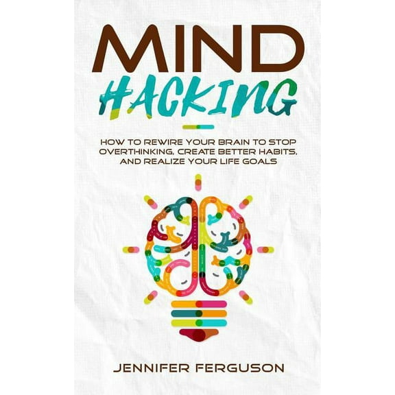 Mind Hacking: How To Rewire Your Brain To Stop Overthinking, Create Better Habits And Realize Your Life Goals, (Paperback)