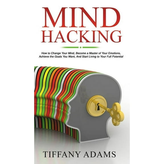 Mind Hacking: How to Change Your Mind, Become a Master of Your Emotions, Achieve the Goals You Want, & Start Living to Y, (Hardcover)