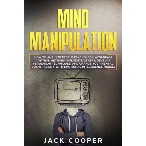 Manipulation: Mind Manipulation: How to Analyze People Psychology with Brain Control Methods. Influence Others, Develop Persuasion Techniques, and Change Your Mental Vulnerability with Emotional Intel