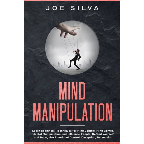 Mind Manipulation : Learn Beginners' Techniques for Mind Control, Mind Games, Mental Manipulation and Influence People, Defend Yourself and Recognize Emotional Control, Deception,