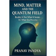 Mind, Matter, and the Quantum Field Reality Is Not What It Seems- Its What You Perceive, Paperback