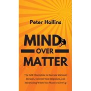 Mind Over Matter The Self-Discipline to Execute Without Excuses, Control Your Impulses, and Keep Going When You Want to, Hardcover
