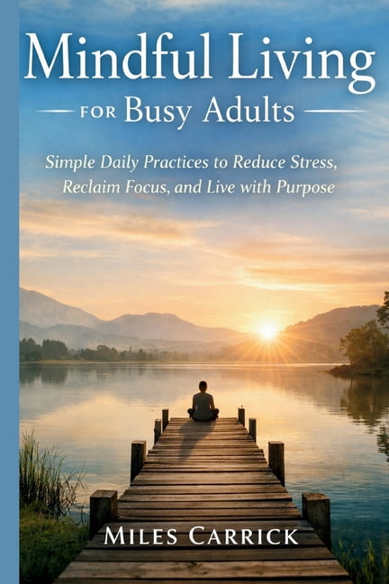 Mindful Living for Busy Adults: Simple Daily Practices to Reduce Stress, Reclaim Focus, and Live with Purpose, (Paperback)