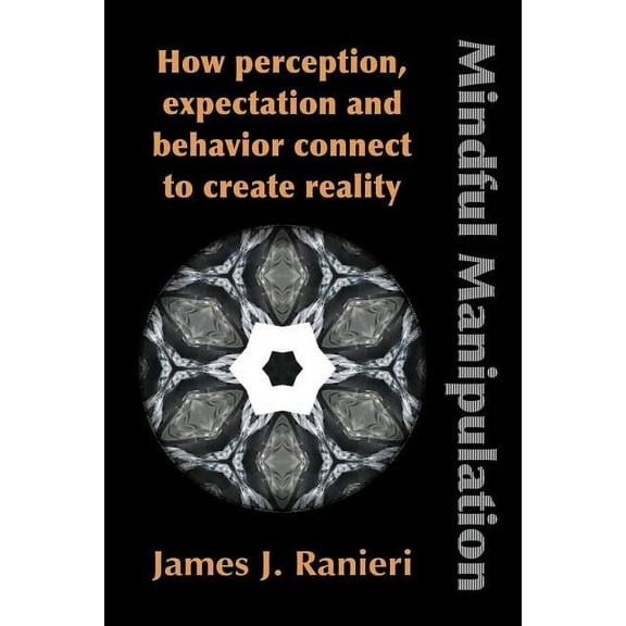 Mindful Manipulation: How Perception, Expectation, and Behavior Connect to Create Reality (Paperback)