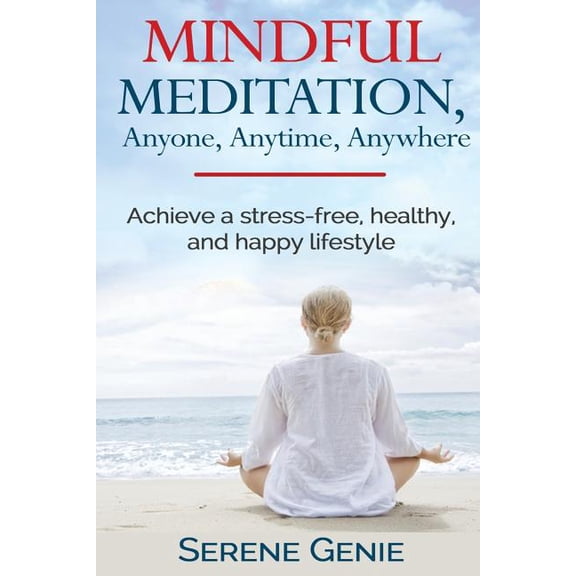 Mindful Meditation, Anyone, Anytime, Anywhere: Achieve a Stress-Free, Healthy and Happy Lifestyle Paperback Serene Genie
