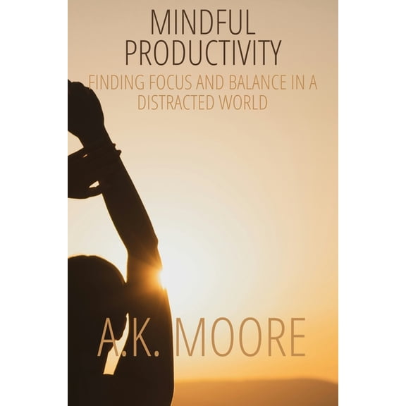 Mindful Productivity: Finding Focus and Balance in a Distracted World, (Paperback)