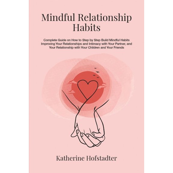 Mindful Relationship Habits: Complete Guide on How to Step by Step Build Mindful Habits Improving Your Relationships and Intimacy with Your Partner, and Your Relationship with Your Kids and Friends (P