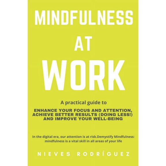 Mindfulness At Work: A Practical Guide to Enhance Your Focus and Attention, Achieve Better Results (Doing Less!) and Improve Your Well-Bein