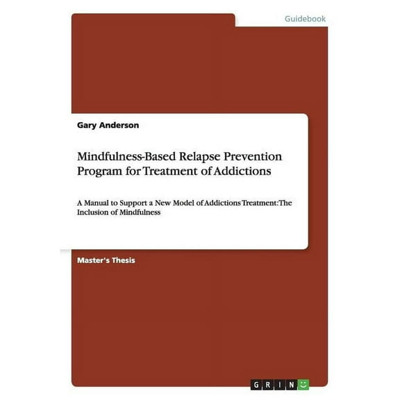 Mindfulness-Based Relapse Prevention Program for Treatment of Addictions: A Manual to Support a New Model of Addictions Treatment: The Inclusion of Mindfulness (Paperback)