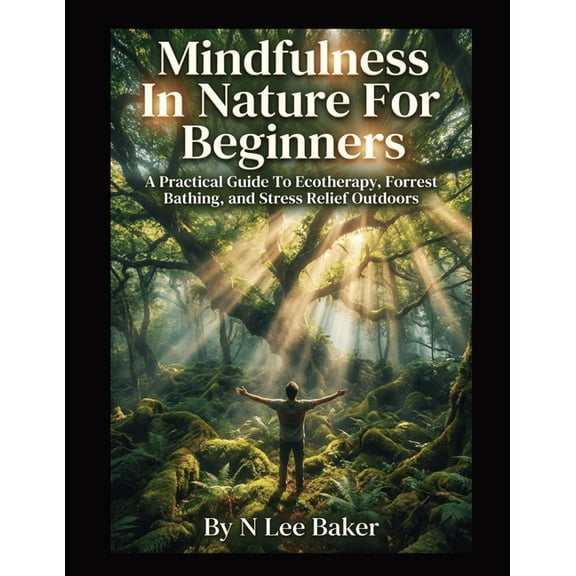 Mindfulness In Nature For Beginners: A Practical Guide To Ecotherapy, Forest Bathing, and Stress Relief Outdoors, (Paperback)