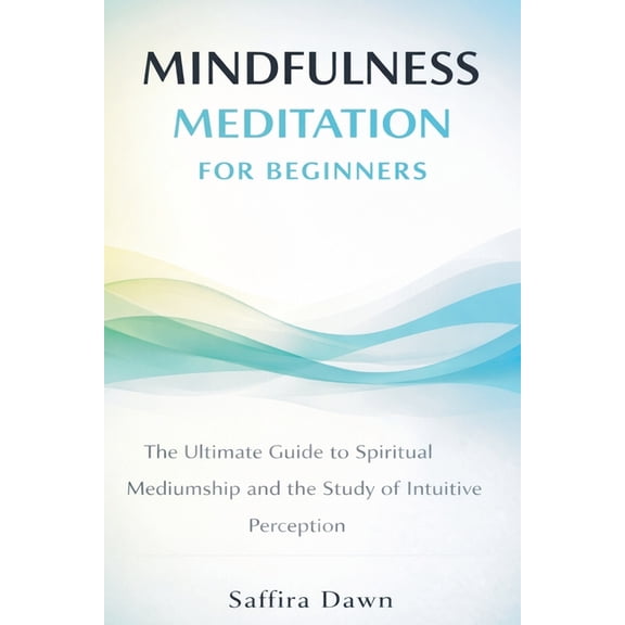 Mindfulness Meditation for Beginners: The Ultimate Guide to Spiritual Mediumship and the Study of Intuitive Perception, (Paperback)