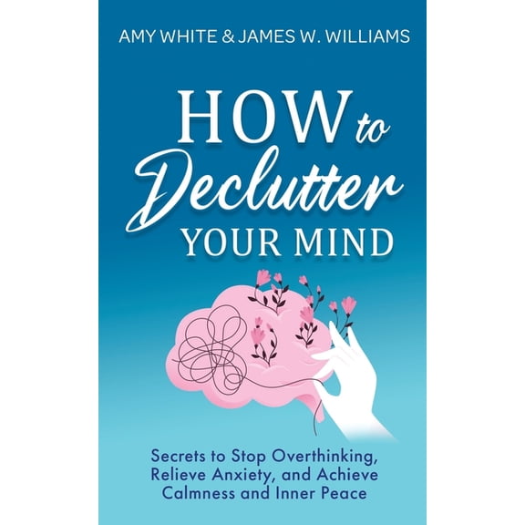 How to Declutter Your Mind: Secrets to Stop Overthinking, Relieve Anxiety, and Achieve Calmness and (Paperback) by James W Williams, Amy White