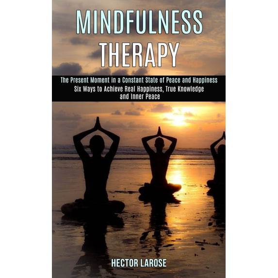 Mindfulness Therapy: Six Ways to Achieve Real Happiness, True Knowledge and Inner Peace (The Present Moment in a Constan, (Paperback)