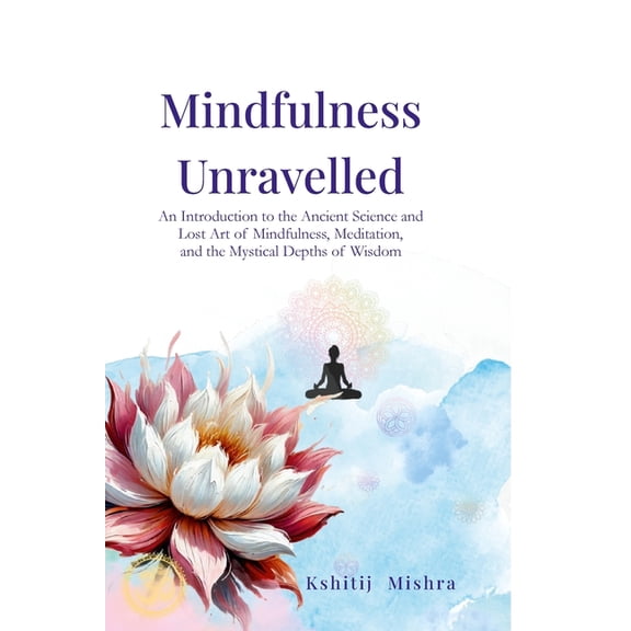 Mindfulness Unravelled: An Introduction to the Ancient Science and Lost Art of Mindfulness, Meditation, and the Mystical, (Paperback)