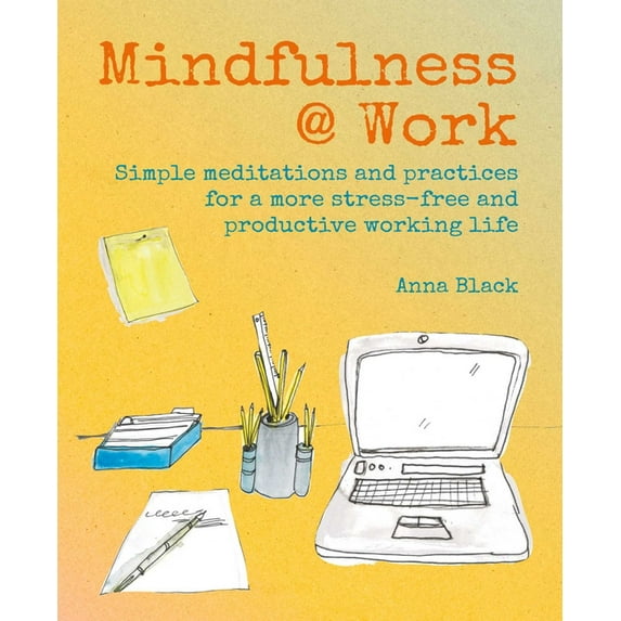 Mindfulness @ Work: Simple Meditations and Practices for a More Stress-Free and Productive Working Life