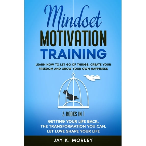 Mindset Motivation Training: Learn How to Let Go of Things, Create Your Freedom and Grow Your Happiness: 3 Books in 1: Getting Your Life Back, The Transformation You Can, Let Love Shape Your Life (Pap